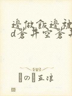 边做饭边被躁bd苍井空苍井空