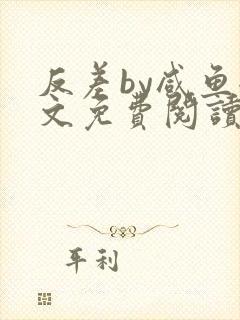 反差by咸鱼全文免费阅读笔趣阁