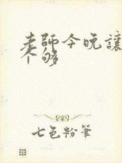 老师今晚让你爽个够