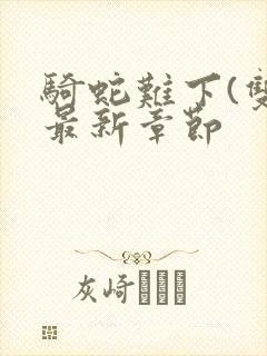 骑蛇难下(双)最新章节