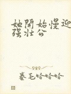 她开始慢迎迎合强壮公