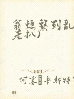翁熄系列乱 (老扒)