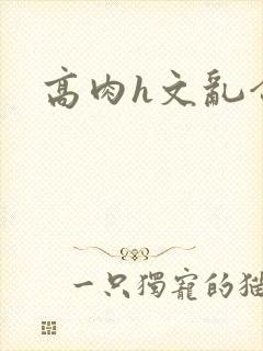 高肉h文乱合集