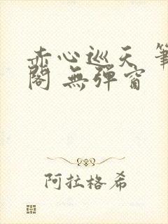 赤心巡天 笔趣阁 无弹窗