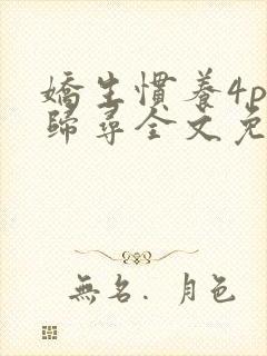 娇生惯养4ph归寻全文免费阅读