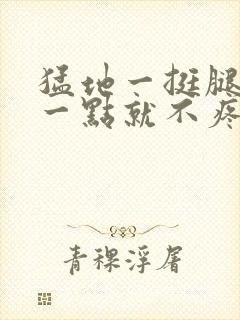 猛地一挺腿再开一点就不疼