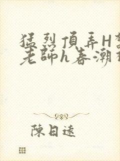 猛烈顶弄H禁欲老师h春潮视频