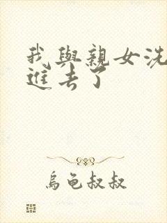 我与亲女洗澡时进去了