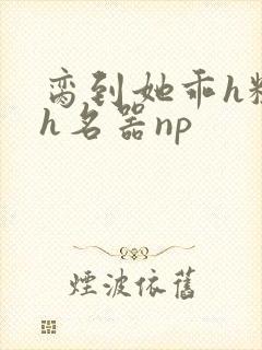 脔到她乖h粗话h名器np