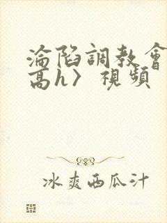 沦陷调教会所〈高h〉视频