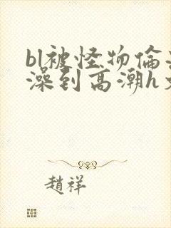 bl被怪物伦流澡到高潮h文