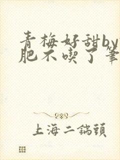 青梅好甜by减肥不吃了笔趣阁