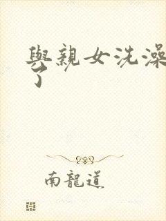 与亲女洗澡时伦了