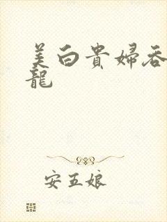 美白贵妇吞吃巨龙