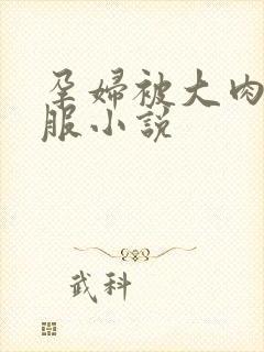 孕妇被大肉楱征服小说