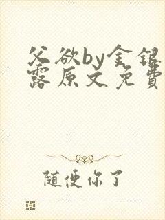 父欲by金银花露原文免费阅读笔趣阁