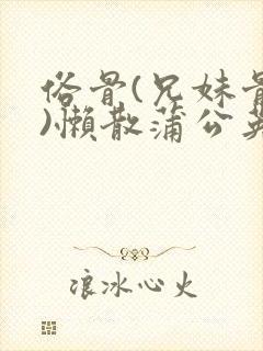 俗骨(兄妹骨科)懒散蒲公英结局