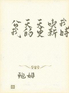 公天天吃我奶躁我的更新时间