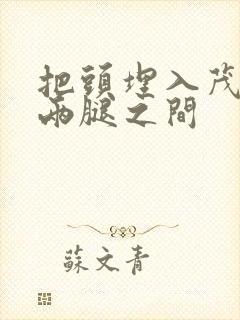 把头埋入茂密的两腿之间