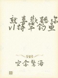 就喜欢听你叫1v1持竿钓鱼