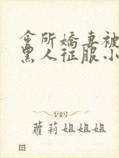 会所娇妻被多个黑人征服小说