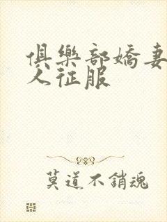 俱乐部娇妻被黑人征服