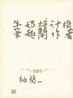 牛奶榨汁机po笔趣阁作者炖一碗汤无广