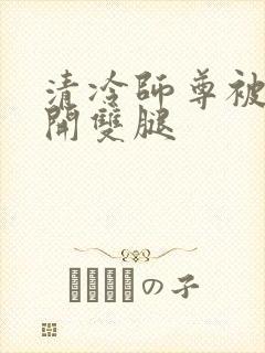 清冷师尊被迫张开双腿