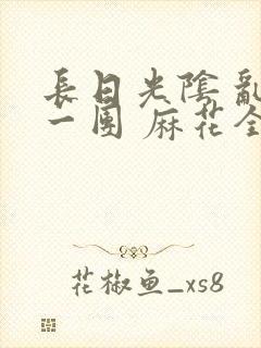 长日光阴 乱作一团 麻花全文无删减