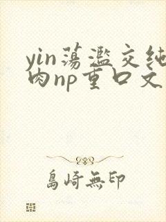 yin荡滥交纯肉np重口文