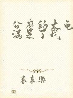 公么的大龟强大满足了我