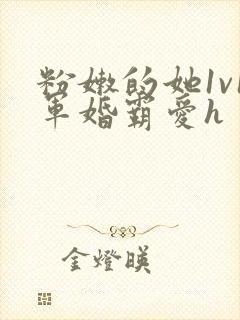 粉嫩的她1v1军婚霸爱h