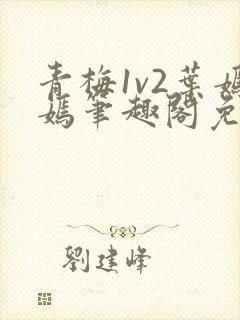 青梅1v2叶嫣嫣笔趣阁免费阅读