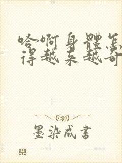 哈啊身体怎么变得越来越奇怪了