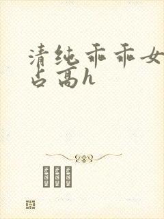 清纯乖乖女被强占高h