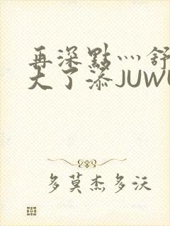 再深点灬舒服灬大了添JUWU