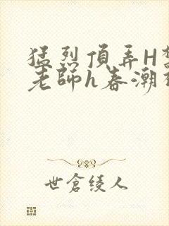 猛烈顶弄H禁欲老师h春潮视频