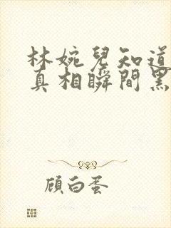 林婉儿知道林珙真相瞬间黑化