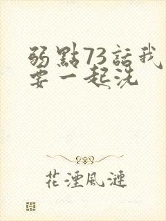 弱点73话我也要一起洗
