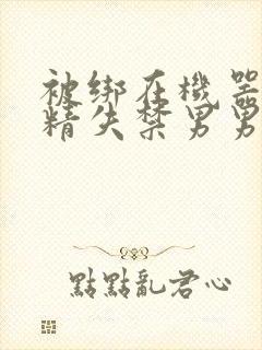 被绑在机器上榨精失禁男男