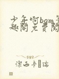 少年啊bgm笔趣阁免费阅读全文下载