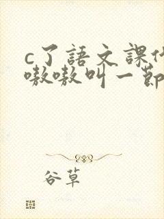 c了语文课代表嗷嗷叫一节课文