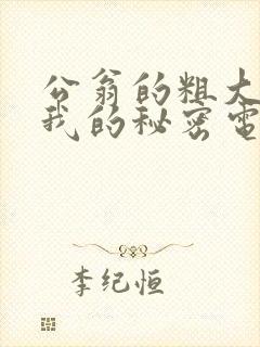 公翁的粗大放进我的秘密电影