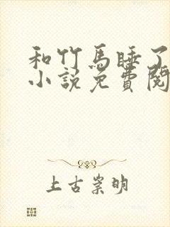 和竹马睡了以后小说免费阅读全文笔趣