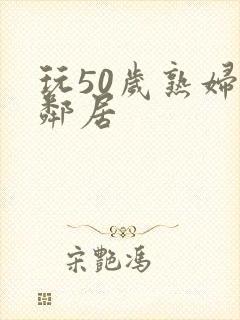 玩50岁熟妇女邻居