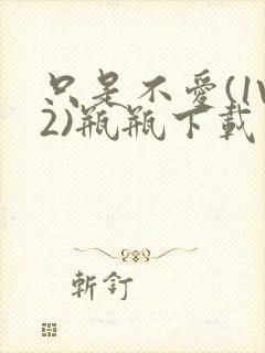 只是不爱(1V2)瓶瓶下载