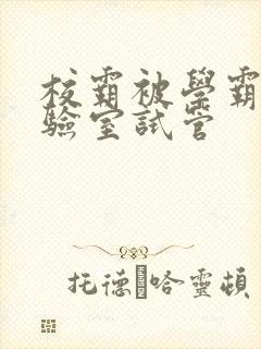 校霸被学霸压实验室试管