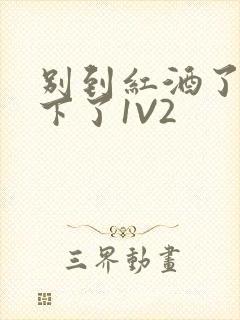 别到红酒了装不下了1V2