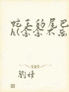 蛇王的尾巴高ah(念念不忘)小说