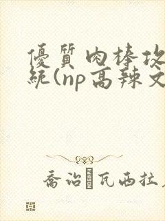 优质肉棒攻略系统(np高辣文)